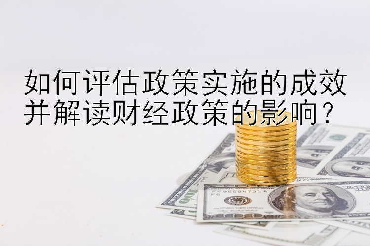 如何评估政策实施的成效并解读财经政策的影响？