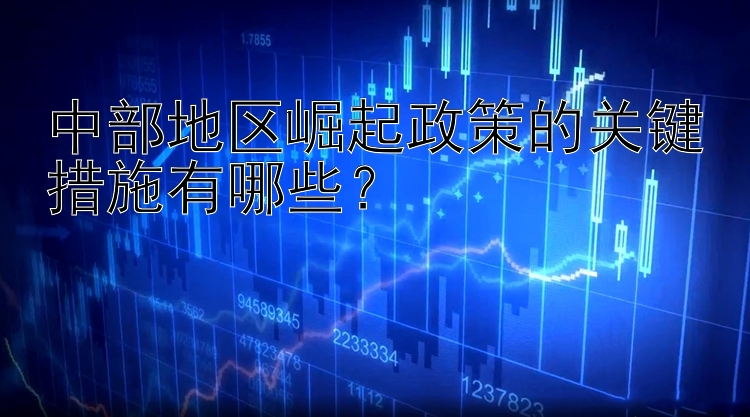 中部地区崛起政策的关键措施有哪些？