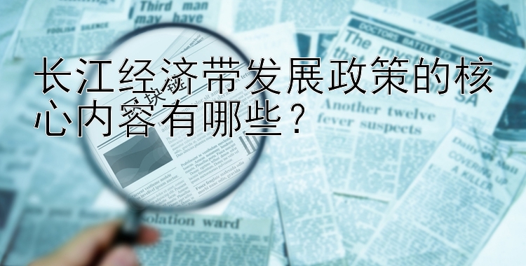 长江经济带发展政策的核心内容有哪些？