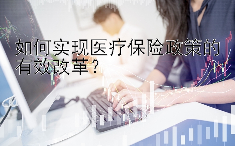 如何实现医疗保险政策的有效改革？