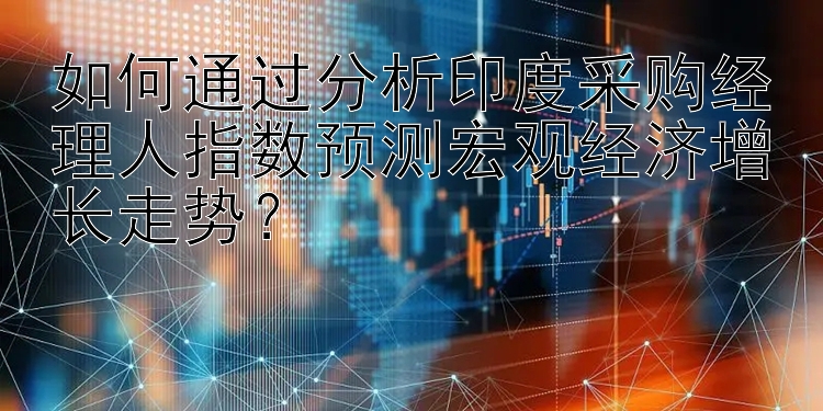 如何通过分析印度采购经理人指数预测宏观经济增长走势？