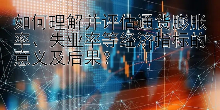 如何理解并评估通货膨胀率、失业率等经济指标的意义及后果？