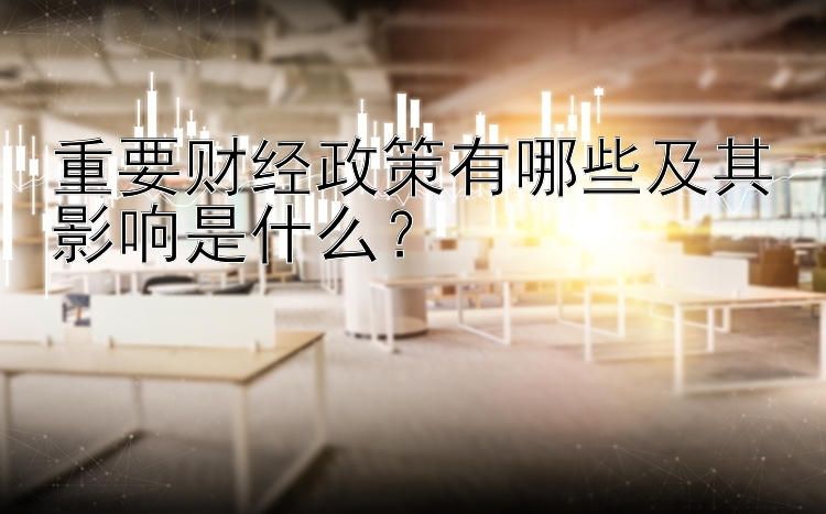 重要财经政策有哪些及其影响是什么？