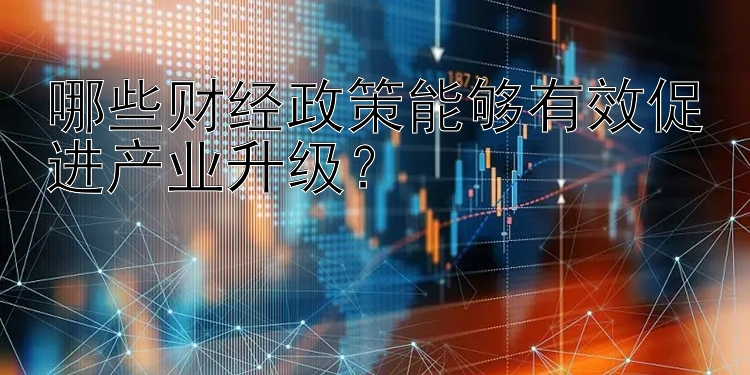 哪些财经政策能够有效促进产业升级？