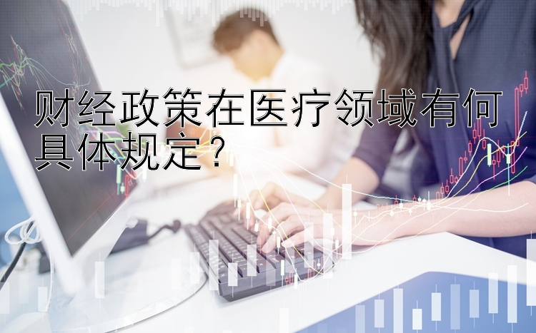 财经政策在医疗领域有何具体规定？