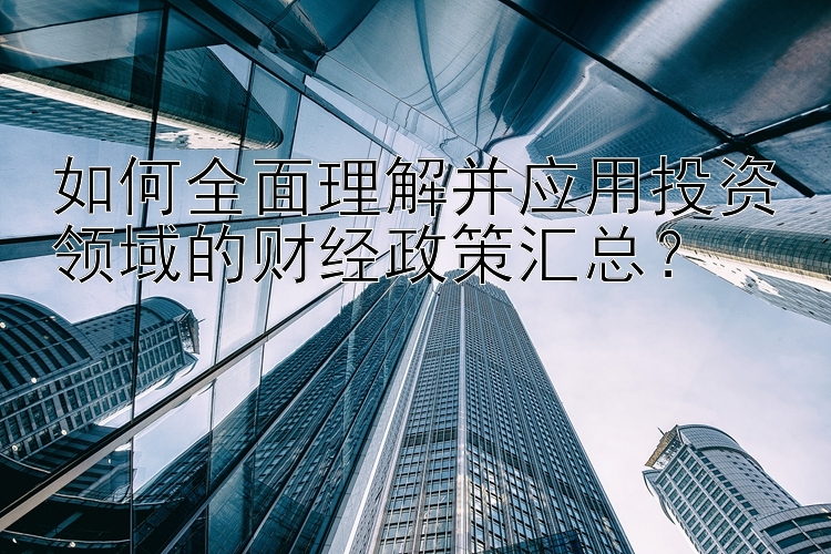 如何全面理解并应用投资领域的财经政策汇总？