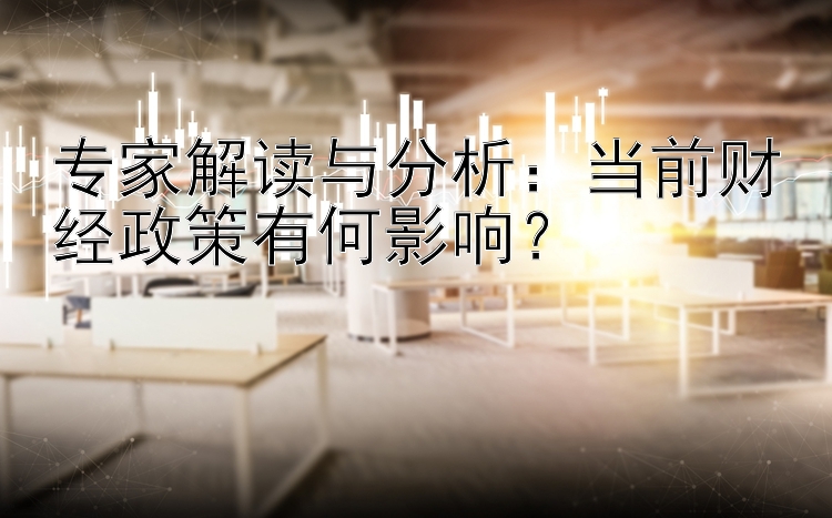 专家解读与分析：当前财经政策有何影响？