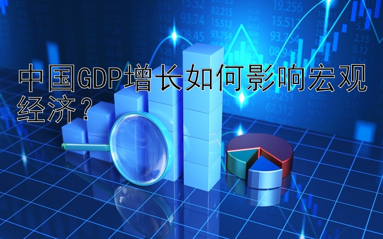 中国GDP增长如何影响宏观经济？