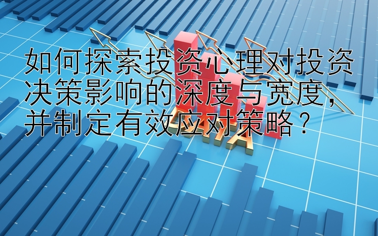 如何探索投资心理对投资决策影响的深度与宽度，并制定有效应对策略？