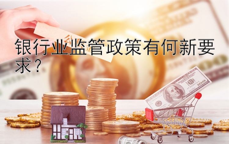 银行业监管政策有何新要求？