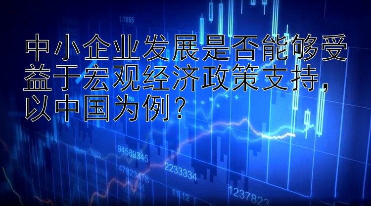 中小企业发展是否能够受益于宏观经济政策支持，以中国为例？