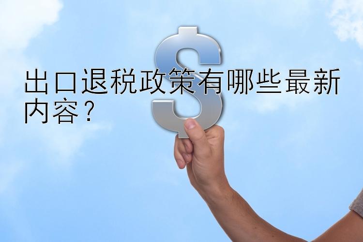 出口退税政策有哪些最新内容？