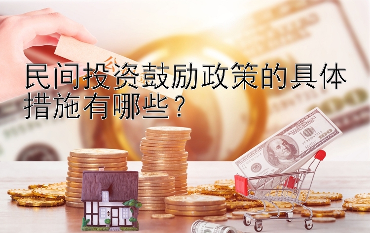 民间投资鼓励政策的具体措施有哪些？