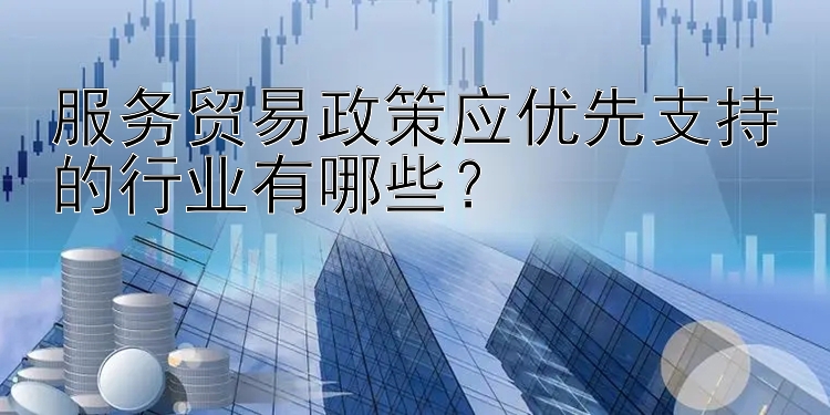 服务贸易政策应优先支持的行业有哪些？