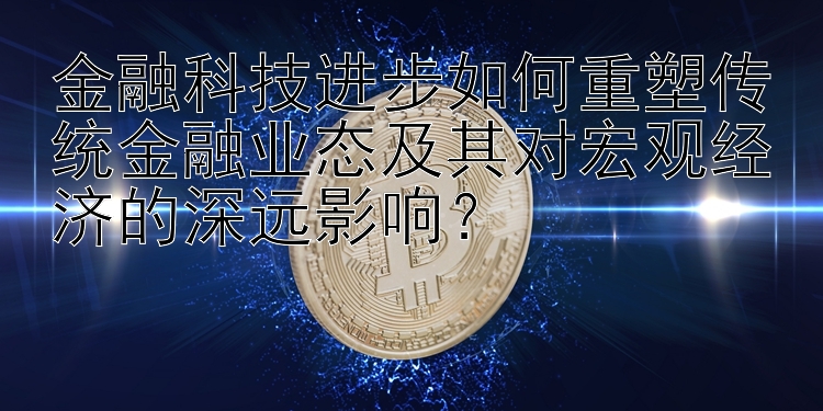 金融科技进步如何重塑传统金融业态及其对宏观经济的深远影响？