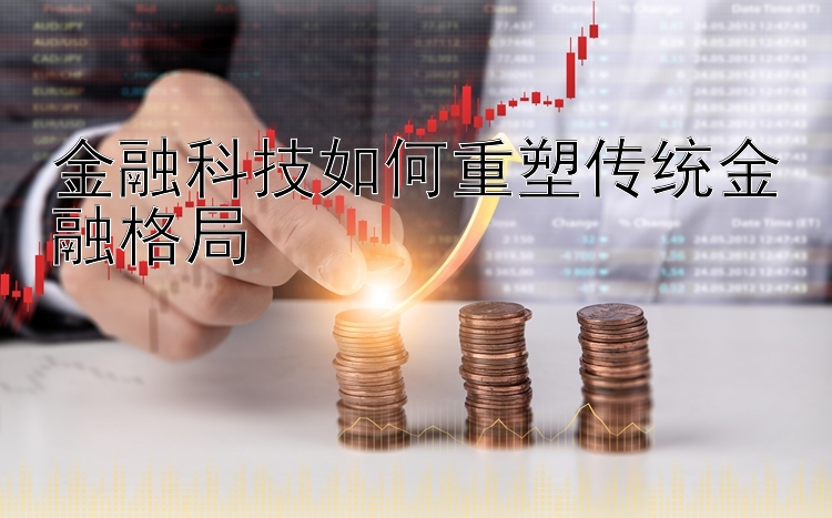 金融科技如何重塑传统金融格局