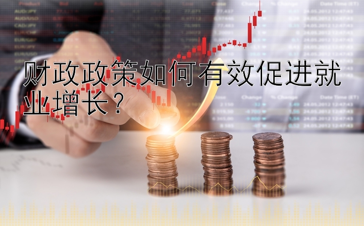 财政政策如何有效促进就业增长？