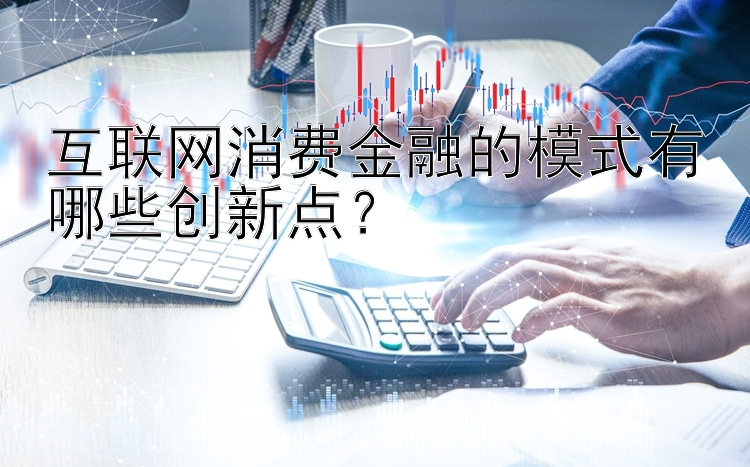 互联网消费金融的模式有哪些创新点？