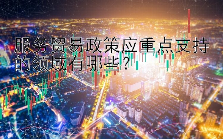 服务贸易政策应重点支持的领域有哪些？