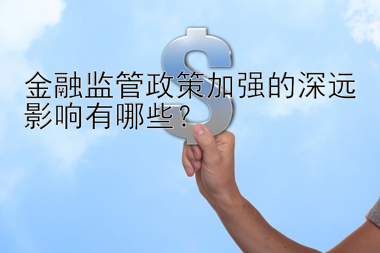 金融监管政策加强的深远影响有哪些？