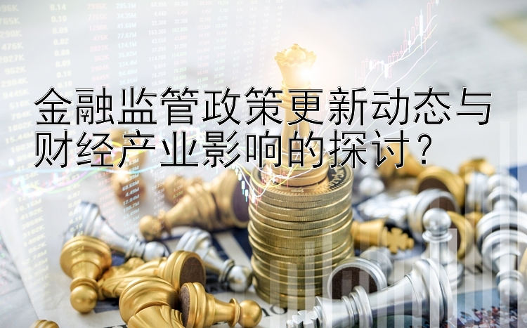 金融监管政策更新动态与财经产业影响的探讨？