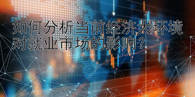 如何分析当前经济大环境对就业市场的影响？