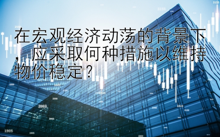 在宏观经济动荡的背景下，应采取何种措施以维持物价稳定？