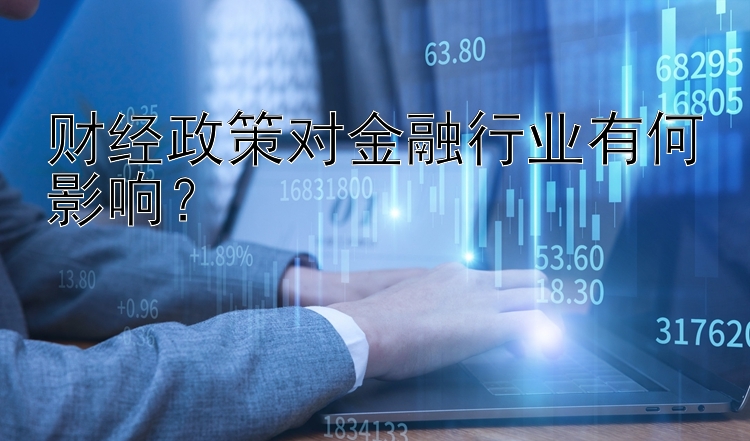 财经政策对金融行业有何影响？