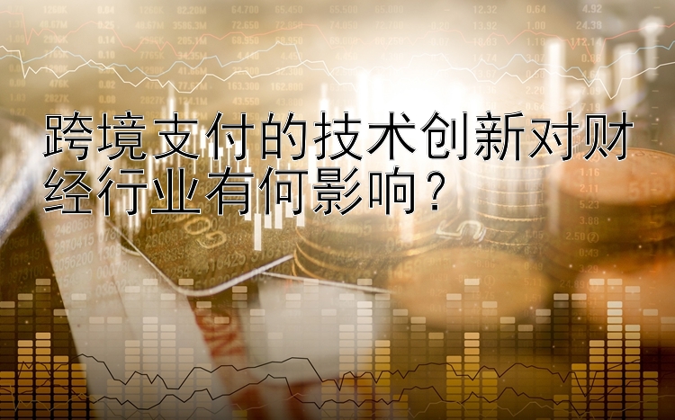 跨境支付的技术创新对财经行业有何影响？