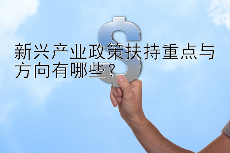 新兴产业政策扶持重点与方向有哪些？