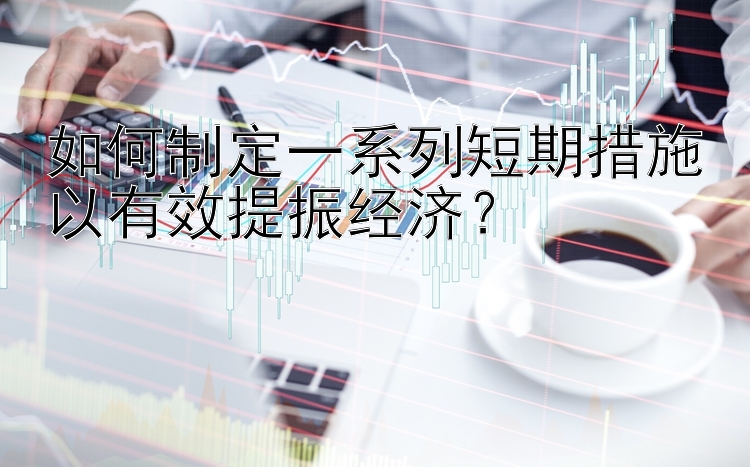 如何制定一系列短期措施以有效提振经济？