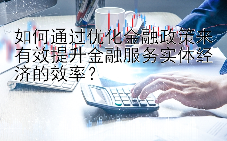 如何通过优化金融政策来有效提升金融服务实体经济的效率？