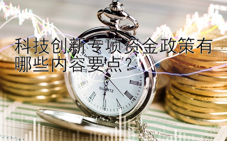 科技创新专项资金政策有哪些内容要点？