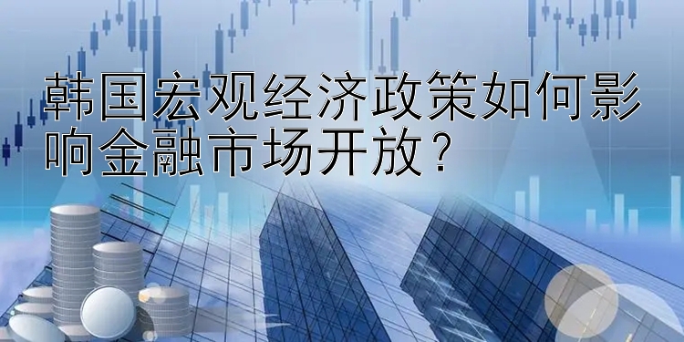 韩国宏观经济政策如何影响金融市场开放？