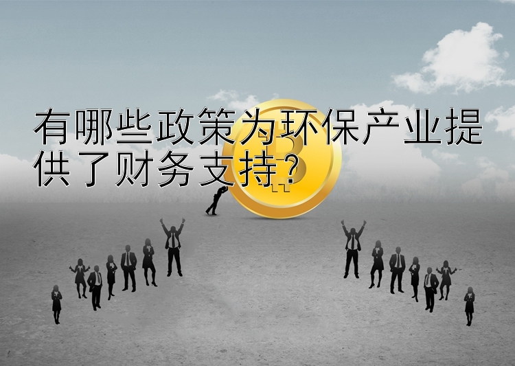 有哪些政策为环保产业提供了财务支持？