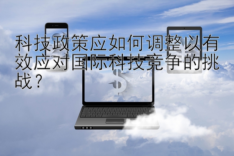 科技政策应如何调整以有效应对国际科技竞争的挑战？