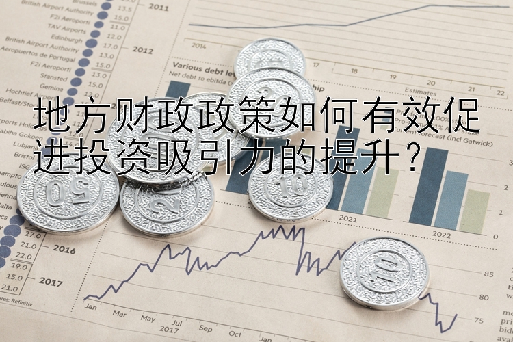 地方财政政策如何有效促进投资吸引力的提升？