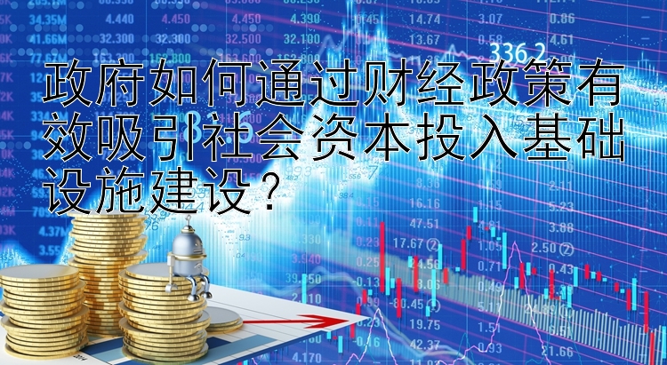 政府如何通过财经政策有效吸引社会资本投入基础设施建设？