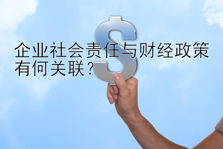 企业社会责任与财经政策有何关联？