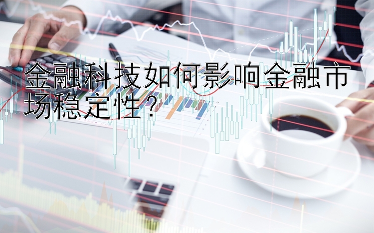 金融科技如何影响金融市场稳定性？