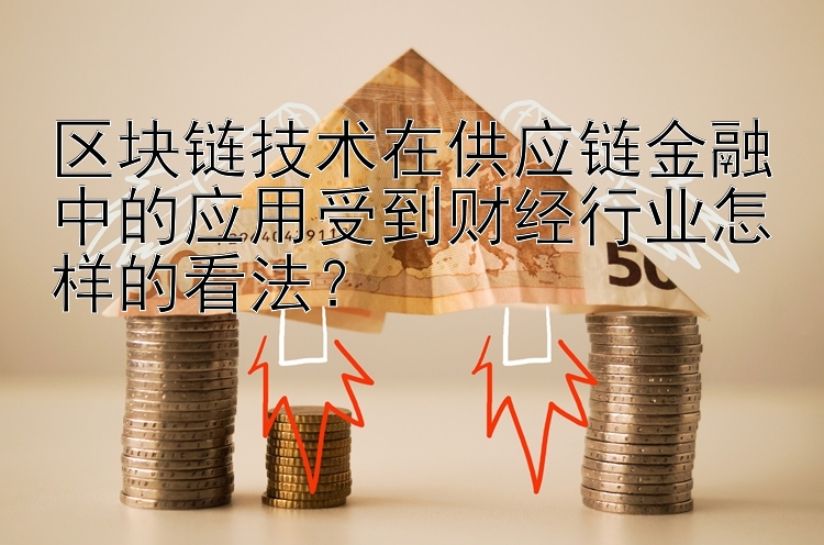 区块链技术在供应链金融中的应用受到财经行业怎样的看法？