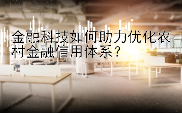 金融科技如何助力优化农村金融信用体系？