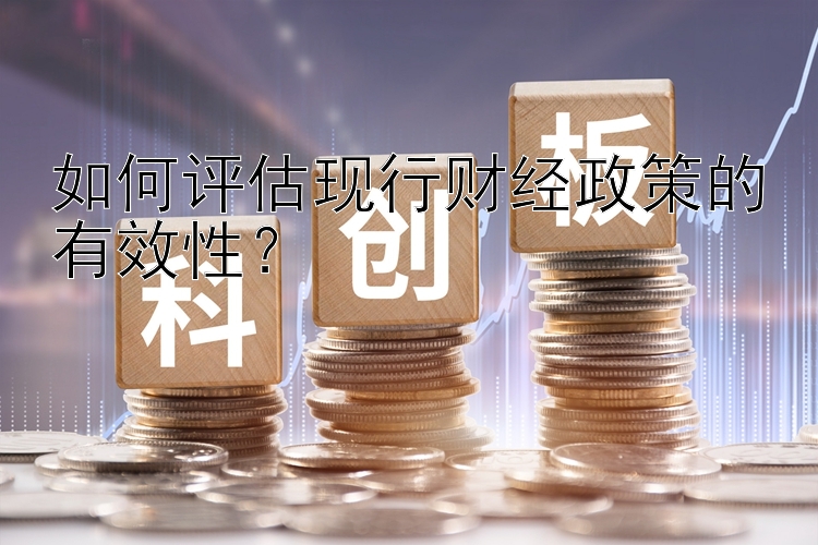 如何评估现行财经政策的有效性？