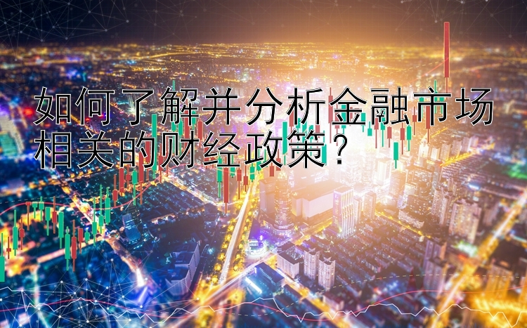 如何了解并分析金融市场相关的财经政策？