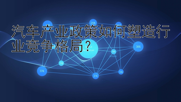 汽车产业政策如何塑造行业竞争格局？