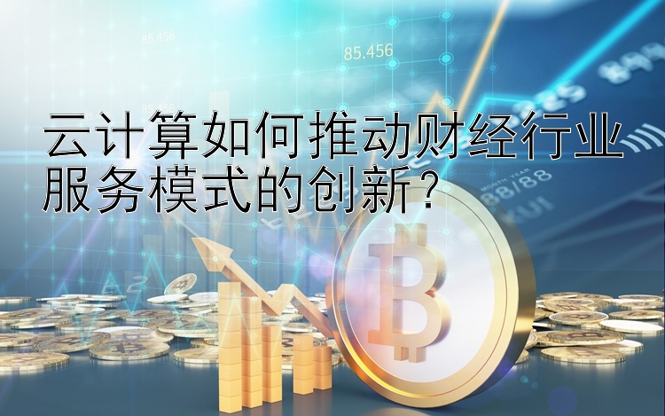 云计算如何推动财经行业服务模式的创新？