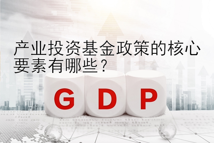 产业投资基金政策的核心要素有哪些？