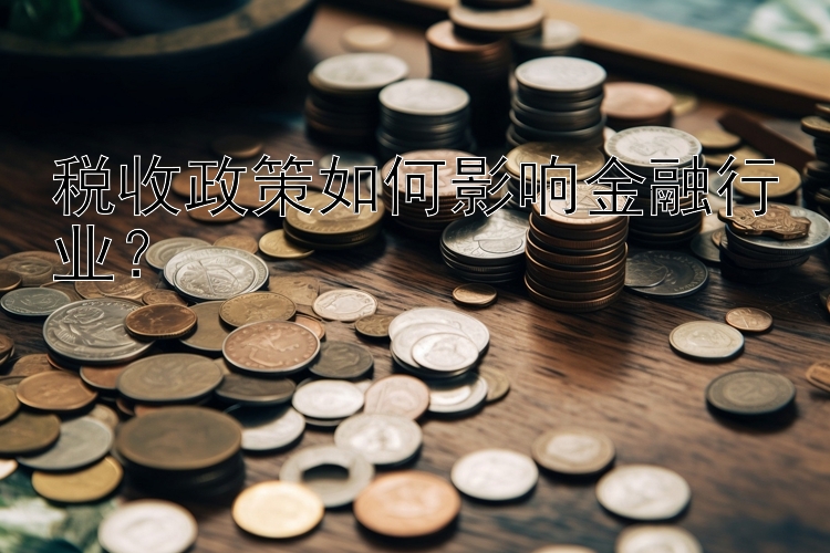 税收政策如何影响金融行业？