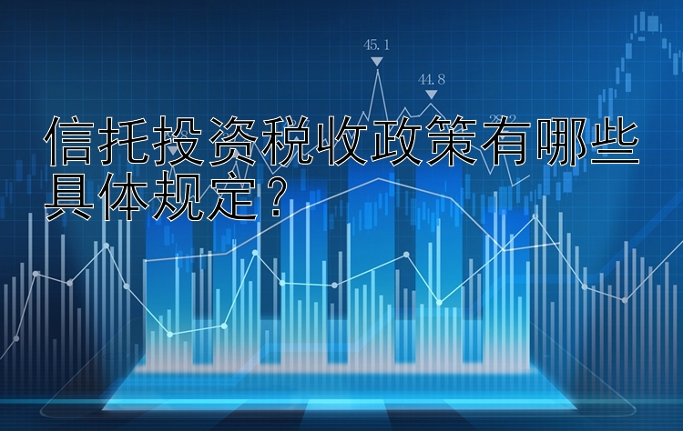 信托投资税收政策有哪些具体规定？