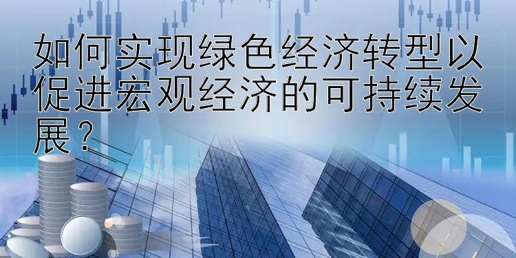 如何实现绿色经济转型以促进宏观经济的可持续发展？